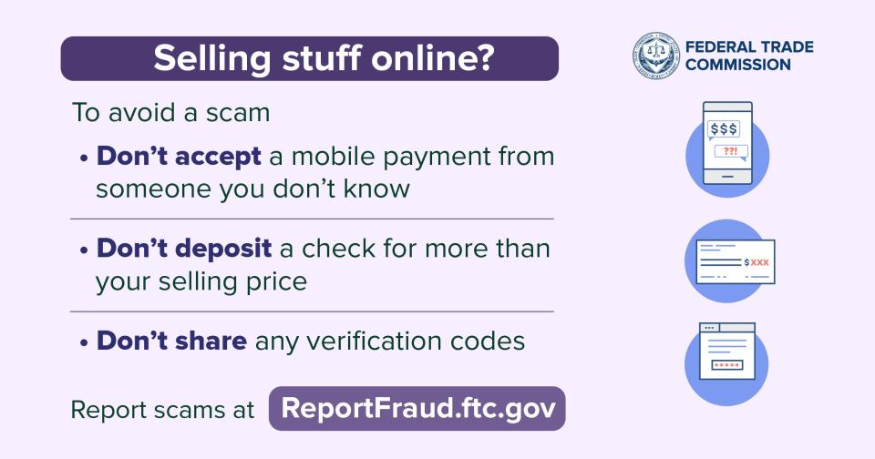 Selling stuff online? To avoid a scam, don’t accept a mobile payment from someone you don’t know. Don’t deposit a check for more than your selling price. Don’t share any verification codes. Report scams at ReportFraud.ftc.gov.